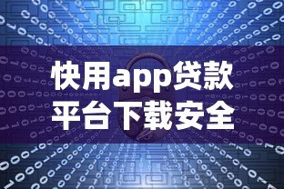 快用app贷款平台下载安全吗？用户必看的五大关键点分析