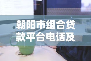 朝阳市组合贷款平台电话及办理流程全攻略