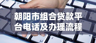 朝阳市组合贷款平台电话及办理流程全攻略