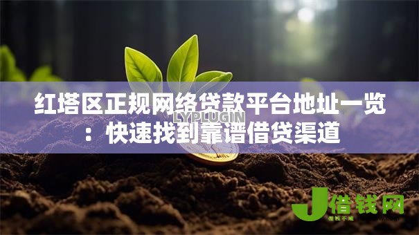 红塔区正规网络贷款平台地址一览:快速找到靠谱借贷渠道 红塔区正规网络贷款平台地址一览:快速找到靠谱借贷渠道