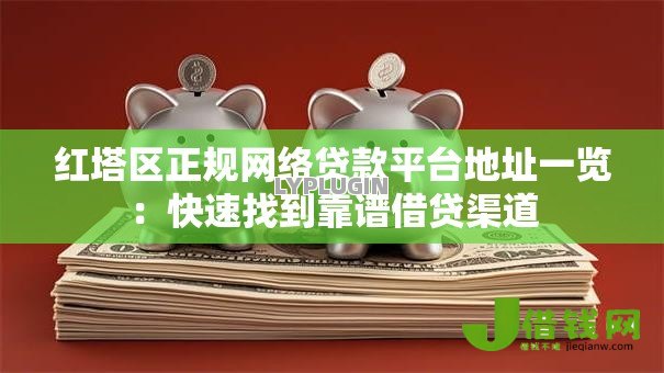 红塔区正规网络贷款平台地址一览:快速找到靠谱借贷渠道 红塔区正规网络贷款平台地址一览:快速找到靠谱借贷渠道