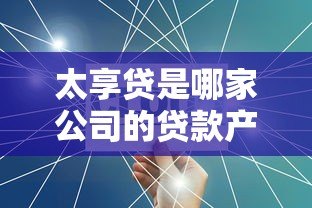 太享贷是哪家公司的贷款产品？平台背景、产品特点及风险解析