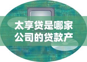 太享贷是哪家公司的贷款产品？平台背景、产品特点及风险解析
