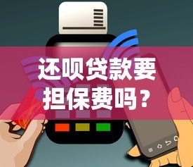 还呗贷款要担保费吗?真实收费情况解析 还呗贷款要担保费吗?真实收费情况解析