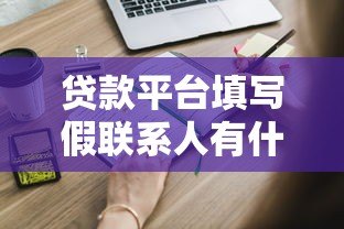 贷款平台填写假联系人有什么后果？这些风险你必须知道