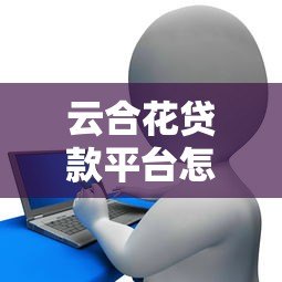 云合花贷款平台怎么样?真实用户评价与全面解析 云合花贷款平台怎么样?真实用户评价与全面解析