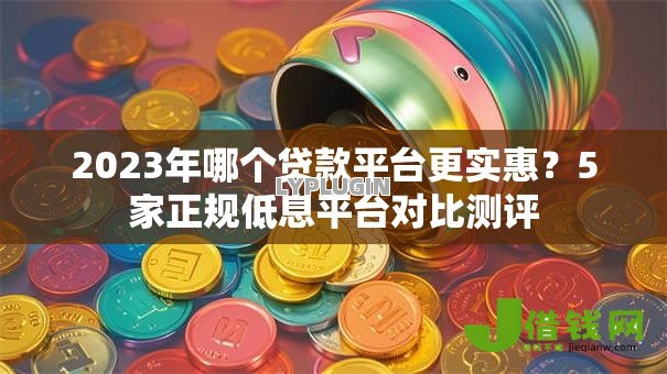 2023年哪个贷款平台更实惠？5家正规低息平台对比测评