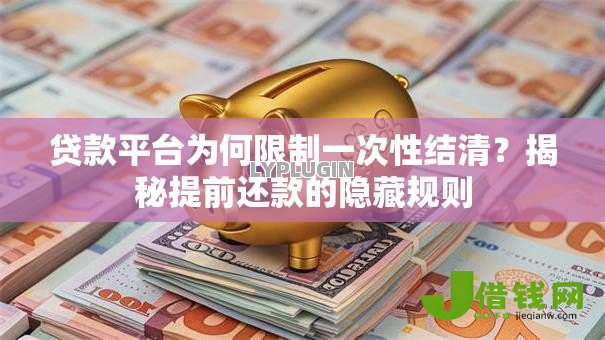 贷款平台为何限制一次性结清?揭秘提前还款的隐藏规则 贷款平台为何限制一次性结清?揭秘提前还款的隐藏规则