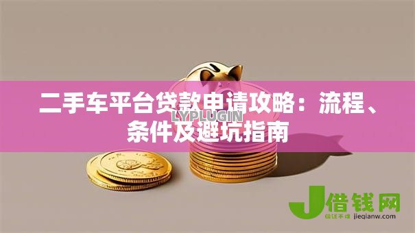 二手车平台贷款申请攻略:流程、条件及避坑指南 二手车平台贷款申请攻略:流程、条件及避坑指南