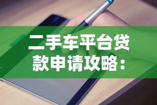 二手车平台贷款申请攻略:流程、条件及避坑指南 二手车平台贷款申请攻略:流程、条件及避坑指南
