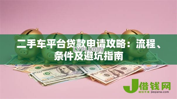 二手车平台贷款申请攻略:流程、条件及避坑指南 二手车平台贷款申请攻略:流程、条件及避坑指南