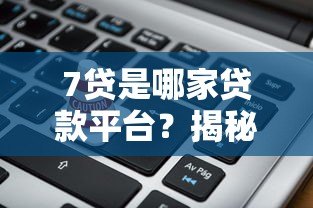 7贷是哪家贷款平台?揭秘背后资金来源与风险分析 7贷是哪家贷款平台?揭秘背后资金来源与风险分析