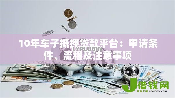 10年车子抵押贷款平台:申请条件、流程及注意事项 10年车子抵押贷款平台:申请条件、流程及注意事项