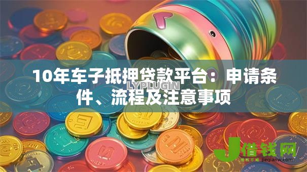 10年车子抵押贷款平台:申请条件、流程及注意事项 10年车子抵押贷款平台:申请条件、流程及注意事项