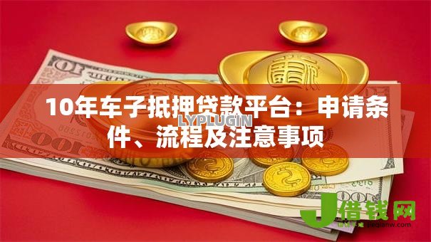 10年车子抵押贷款平台:申请条件、流程及注意事项 10年车子抵押贷款平台:申请条件、流程及注意事项