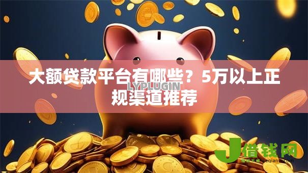 大额贷款平台有哪些?5万以上正规渠道推荐 大额贷款平台有哪些?5万以上正规渠道推荐