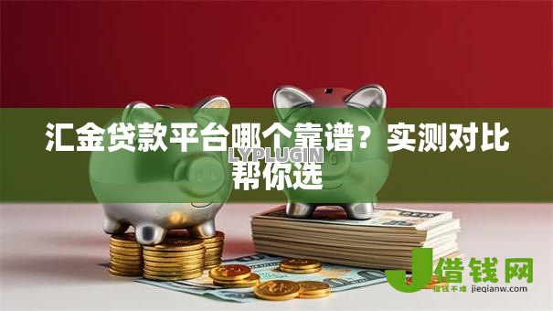 汇金贷款平台哪个靠谱？实测对比帮你选