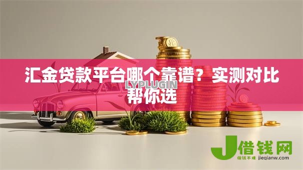 汇金贷款平台哪个靠谱？实测对比帮你选