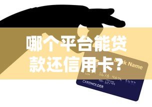 哪个平台能贷款还信用卡？2023年靠谱渠道推荐