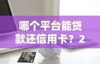 哪个平台能贷款还信用卡？2023年靠谱渠道推荐