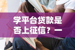 学平台贷款是否上征信?一文解析征信影响与注意事项 学平台贷款是否上征信?一文解析征信影响与注意事项