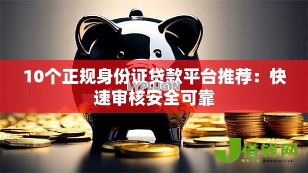 10个正规身份证贷款平台推荐：快速审核安全可靠