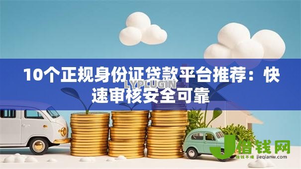 10个正规身份证贷款平台推荐：快速审核安全可靠
