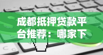 成都抵押贷款平台推荐:哪家下款快条件优 成都抵押贷款平台推荐:哪家下款快条件优
