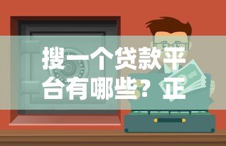 搜一个贷款平台有哪些？正规靠谱渠道推荐指南