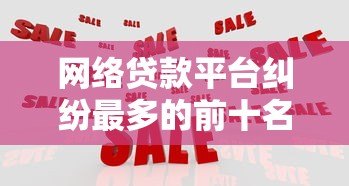 网络贷款平台纠纷最多的前十名及应对策略分析