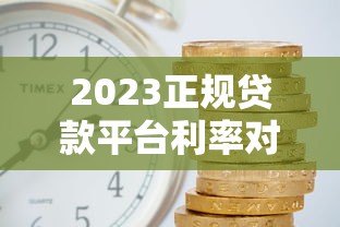 2023正规贷款平台利率对比:哪家利息更低更靠谱? 2023正规贷款平台利率对比:哪家利息更低更靠谱?