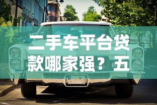 二手车平台贷款哪家强?五大平台真实测评对比 二手车平台贷款哪家强?五大平台真实测评对比