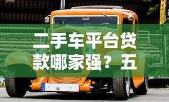 二手车平台贷款哪家强?五大平台真实测评对比 二手车平台贷款哪家强?五大平台真实测评对比