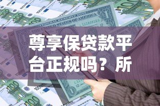 尊享保贷款平台正规吗?所属公司及产品特点全解析 尊享保贷款平台正规吗?所属公司及产品特点全解析