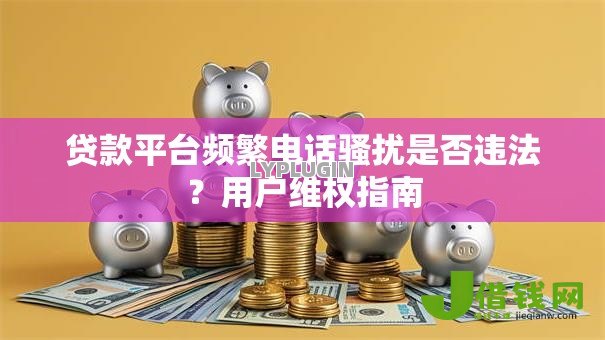 贷款平台频繁电话骚扰是否违法？用户维权指南