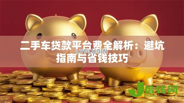 二手车贷款平台费全解析：避坑指南与省钱技巧