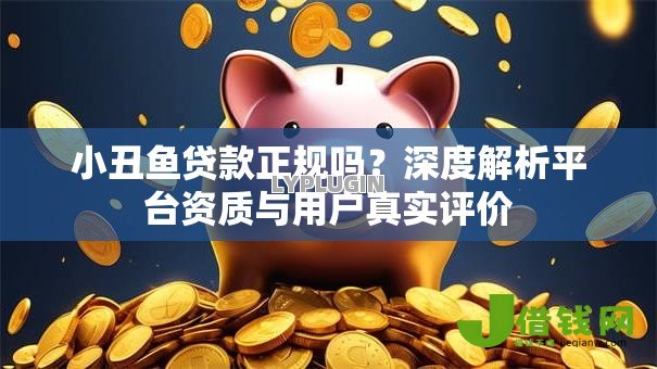 小丑鱼贷款正规吗?深度解析平台资质与用户真实评价 小丑鱼贷款正规吗?深度解析平台资质与用户真实评价