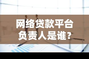 网络贷款平台负责人是谁？深度解析平台背后的核心角色
