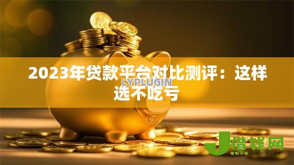 2023年贷款平台对比测评:这样选不吃亏 2023年贷款平台对比测评:这样选不吃亏