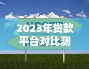 2023年贷款平台对比测评:这样选不吃亏 2023年贷款平台对比测评:这样选不吃亏