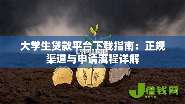 大学生贷款平台下载指南:正规渠道与申请流程详解 大学生贷款平台下载指南:正规渠道与申请流程详解