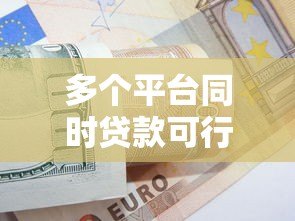 多个平台同时贷款可行吗？这些风险与技巧必须知道