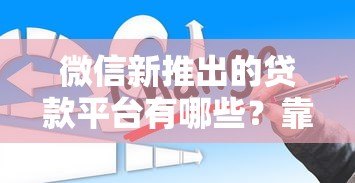 微信新推出的贷款平台有哪些?靠谱吗?一文详解 微信新推出的贷款平台有哪些?靠谱吗?一文详解