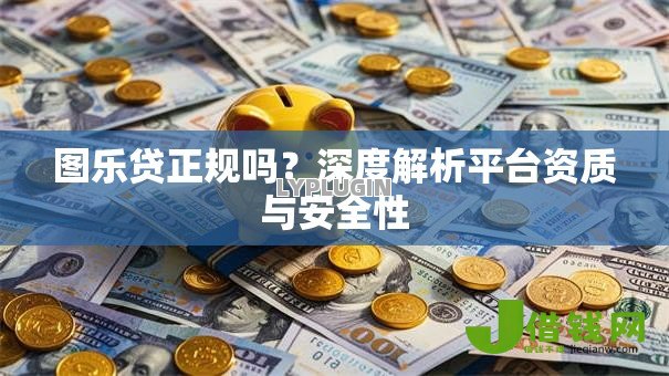 图乐贷正规吗?深度解析平台资质与安全性 图乐贷正规吗?深度解析平台资质与安全性
