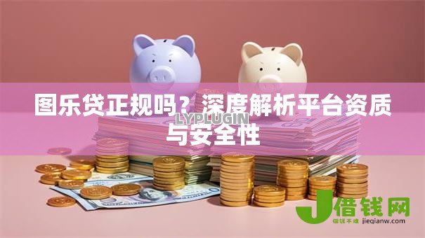图乐贷正规吗?深度解析平台资质与安全性 图乐贷正规吗?深度解析平台资质与安全性