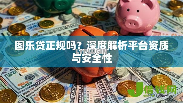 图乐贷正规吗?深度解析平台资质与安全性 图乐贷正规吗?深度解析平台资质与安全性