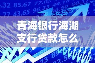 青海银行海湖支行贷款怎么样?正规银行贷款产品解析 青海银行海湖支行贷款怎么样?正规银行贷款产品解析