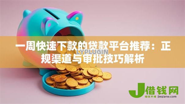 一周快速下款的贷款平台推荐:正规渠道与审批技巧解析 一周快速下款的贷款平台推荐:正规渠道与审批技巧解析