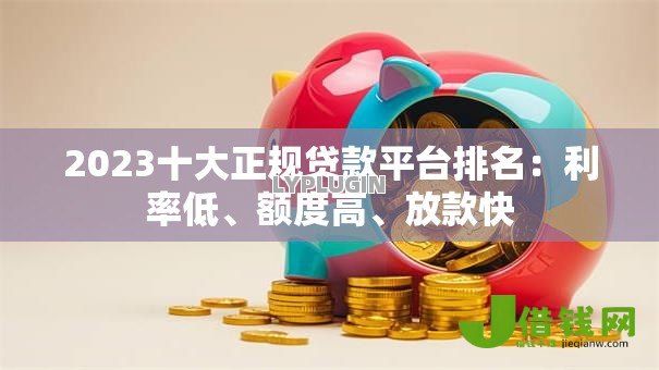 2023十大正规贷款平台排名：利率低、额度高、放款快
