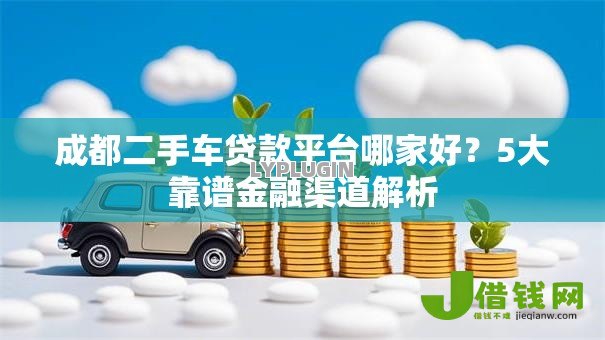 成都二手车贷款平台哪家好?5大靠谱金融渠道解析 成都二手车贷款平台哪家好?5大靠谱金融渠道解析